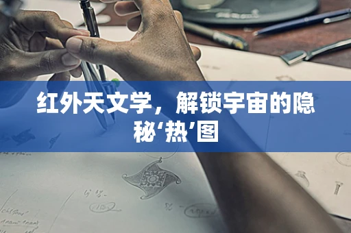 红外天文学，解锁宇宙的隐秘‘热’图