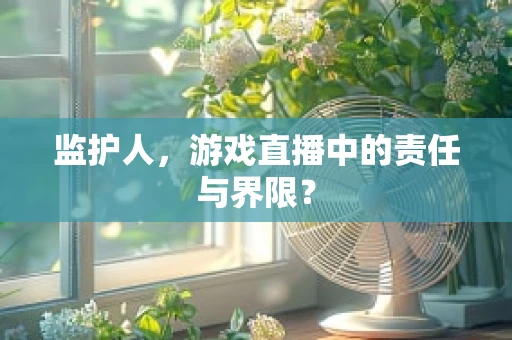 监护人，游戏直播中的责任与界限？