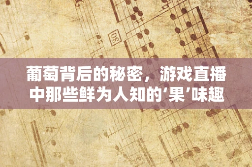 葡萄背后的秘密，游戏直播中那些鲜为人知的‘果’味趣谈
