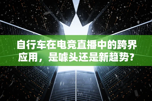自行车在电竞直播中的跨界应用，是噱头还是新趋势？