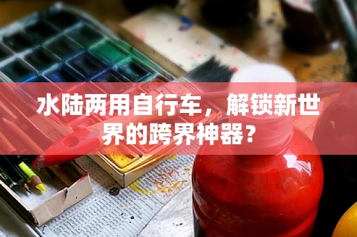 水陆两用自行车，解锁新世界的跨界神器？