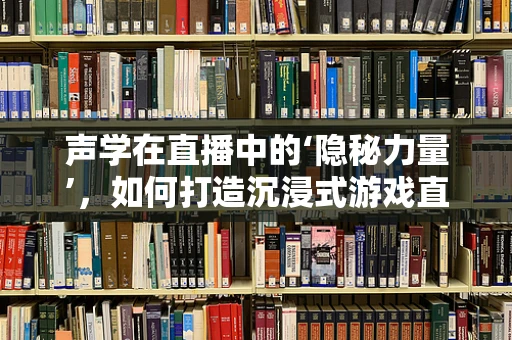 声学在直播中的‘隐秘力量’，如何打造沉浸式游戏直播体验？