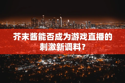芥末酱能否成为游戏直播的刺激新调料？