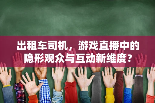 出租车司机，游戏直播中的隐形观众与互动新维度？