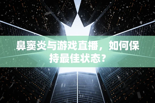 鼻窦炎与游戏直播，如何保持最佳状态？