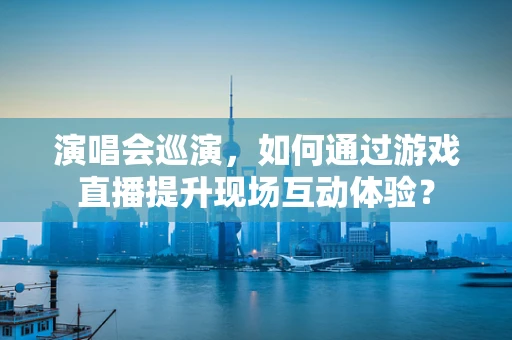 演唱会巡演，如何通过游戏直播提升现场互动体验？
