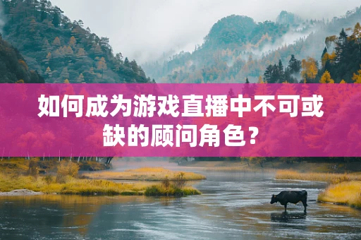 如何成为游戏直播中不可或缺的顾问角色？