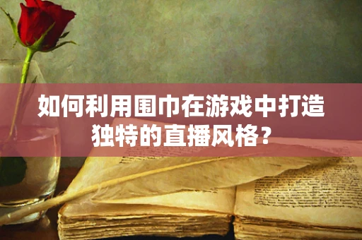 如何利用围巾在游戏中打造独特的直播风格？
