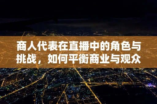 商人代表在直播中的角色与挑战，如何平衡商业与观众信任？