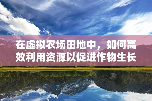 在虚拟农场田地中，如何高效利用资源以促进作物生长？