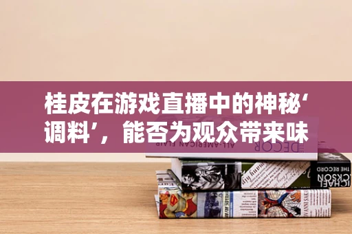 桂皮在游戏直播中的神秘‘调料’，能否为观众带来味觉与视觉的双重盛宴？