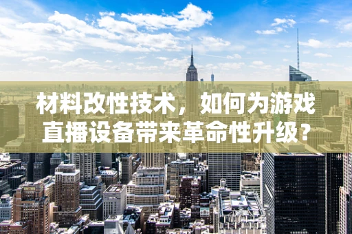 材料改性技术，如何为游戏直播设备带来革命性升级？