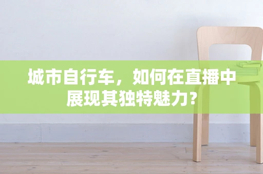 城市自行车，如何在直播中展现其独特魅力？