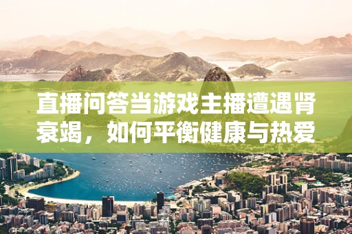 直播问答当游戏主播遭遇肾衰竭，如何平衡健康与热爱？