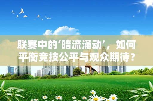 联赛中的‘暗流涌动’，如何平衡竞技公平与观众期待？