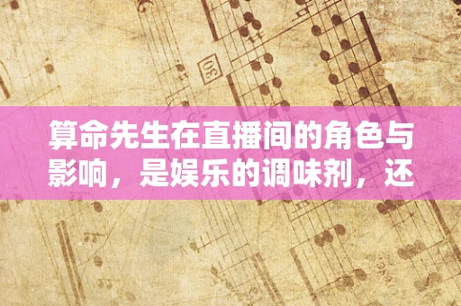 算命先生在直播间的角色与影响，是娱乐的调味剂，还是信仰的误导者？