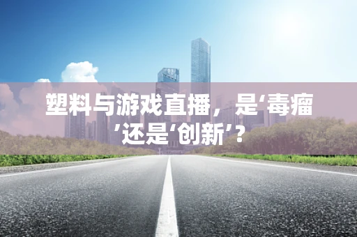 塑料与游戏直播，是‘毒瘤’还是‘创新’？