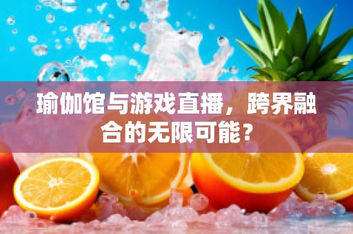 瑜伽馆与游戏直播，跨界融合的无限可能？