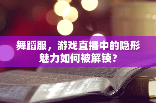 舞蹈服，游戏直播中的隐形魅力如何被解锁？