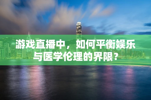 游戏直播中，如何平衡娱乐与医学伦理的界限？