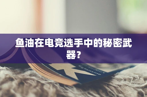 鱼油在电竞选手中的秘密武器？