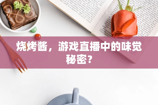 烧烤酱，游戏直播中的味觉秘密？