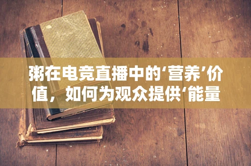 粥在电竞直播中的‘营养’价值，如何为观众提供‘能量满满’的观赛体验？