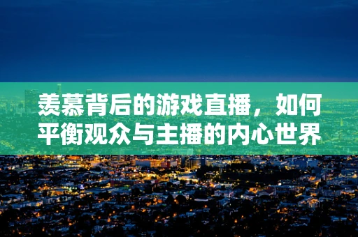 羡慕背后的游戏直播，如何平衡观众与主播的内心世界？