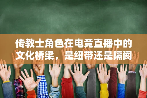 传教士角色在电竞直播中的文化桥梁，是纽带还是隔阂？
