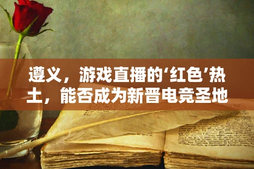 遵义，游戏直播的‘红色’热土，能否成为新晋电竞圣地？