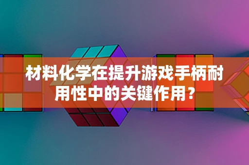 材料化学在提升游戏手柄耐用性中的关键作用？