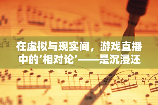 在虚拟与现实间，游戏直播中的‘相对论’——是沉浸还是疏离？