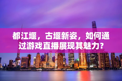 都江堰，古堰新姿，如何通过游戏直播展现其魅力？