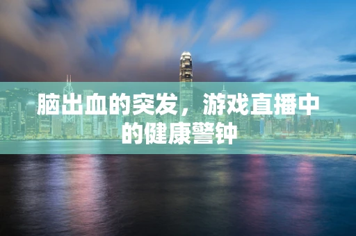 脑出血的突发，游戏直播中的健康警钟