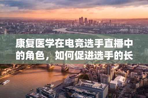 康复医学在电竞选手直播中的角色，如何促进选手的长期职业健康？