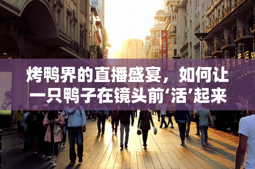 烤鸭界的直播盛宴，如何让一只鸭子在镜头前‘活’起来？