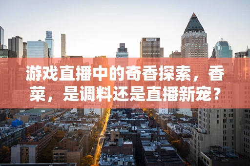 游戏直播中的奇香探索，香菜，是调料还是直播新宠？