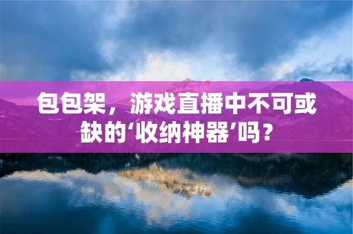 包包架，游戏直播中不可或缺的‘收纳神器’吗？