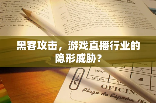 黑客攻击，游戏直播行业的隐形威胁？
