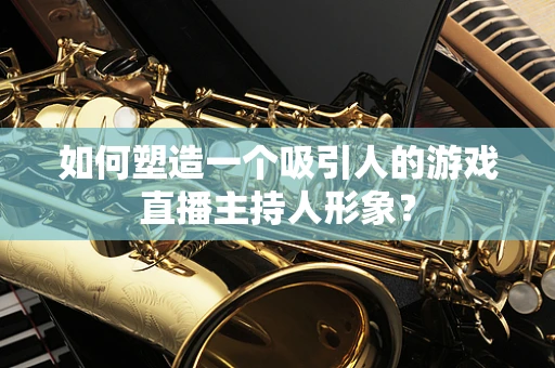 如何塑造一个吸引人的游戏直播主持人形象？