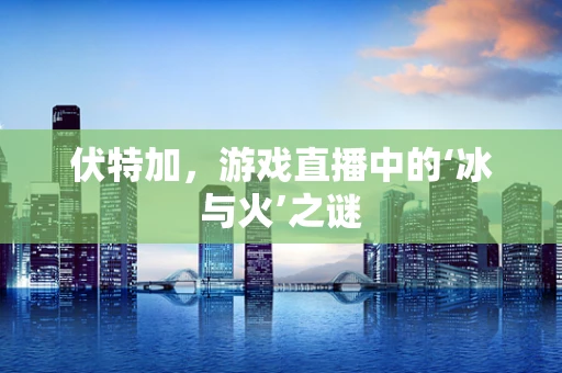 伏特加，游戏直播中的‘冰与火’之谜