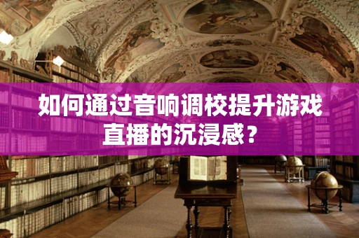 如何通过音响调校提升游戏直播的沉浸感？