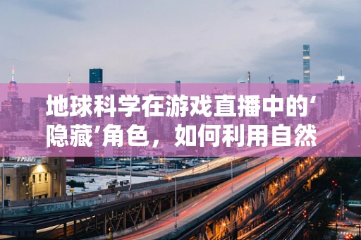 地球科学在游戏直播中的‘隐藏’角色，如何利用自然奇观吸引观众？