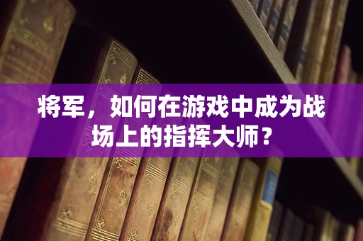 将军，如何在游戏中成为战场上的指挥大师？