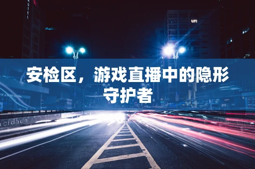 安检区，游戏直播中的隐形守护者