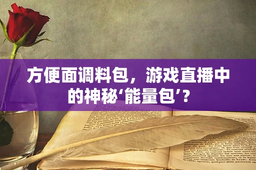 方便面调料包，游戏直播中的神秘‘能量包’？
