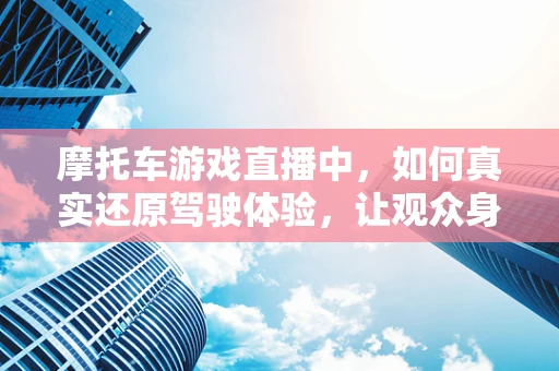 摩托车游戏直播中，如何真实还原驾驶体验，让观众身临其境？