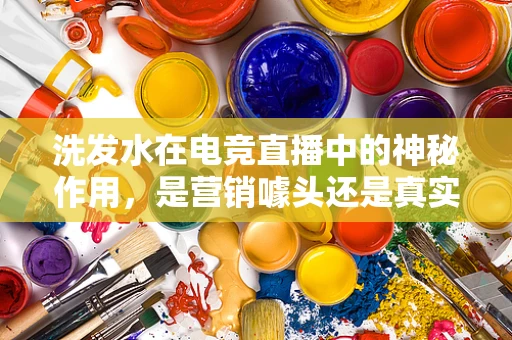洗发水在电竞直播中的神秘作用，是营销噱头还是真实助力？