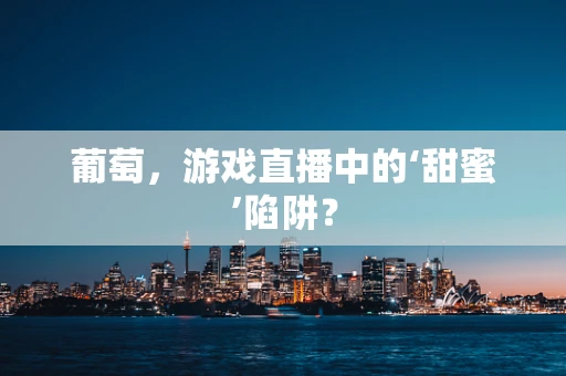 葡萄，游戏直播中的‘甜蜜’陷阱？