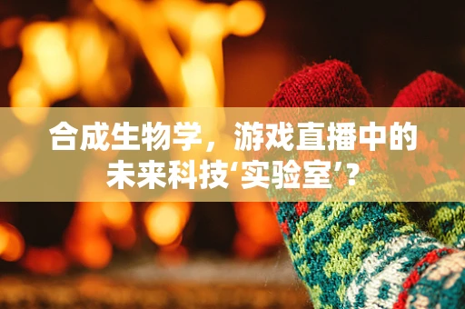合成生物学，游戏直播中的未来科技‘实验室’？